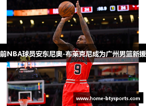 前NBA球员安东尼奥-布莱克尼成为广州男篮新援