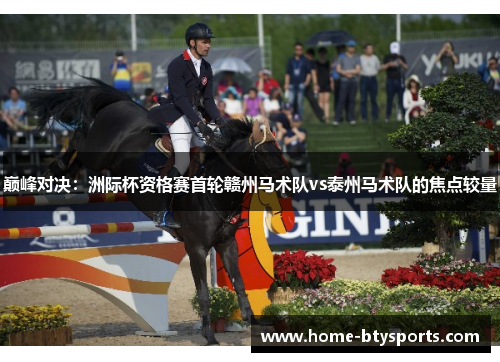 巅峰对决：洲际杯资格赛首轮赣州马术队vs泰州马术队的焦点较量